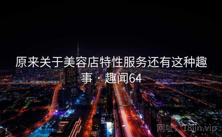 原来关于美容店特性服务还有这种趣事 · 趣闻64 第2张 原来关于美容店特性服务还有这种趣事 · 趣闻64 第2张