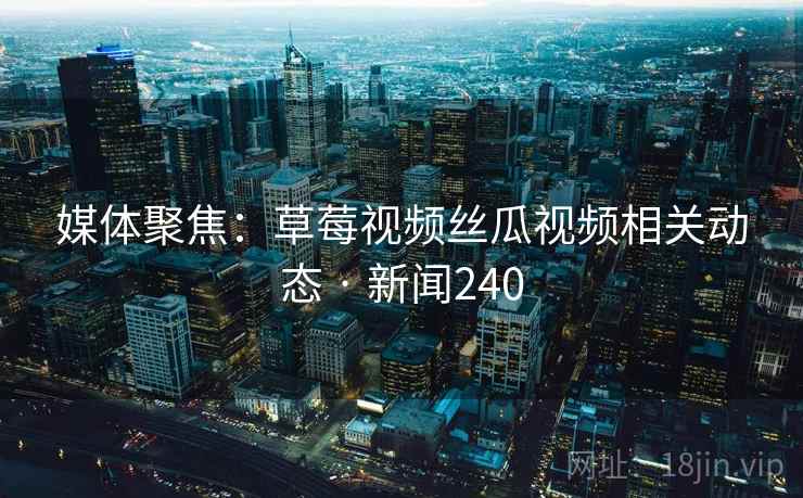 媒体聚焦：草莓视频丝瓜视频相关动态 · 新闻240  第2张