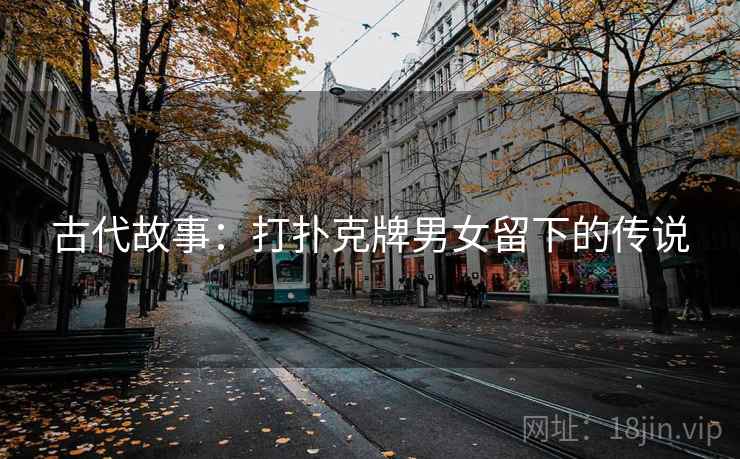 古代故事:打扑克牌男女留下的传说 第2张 古代故事:打扑克牌男女留下的传说 第2张