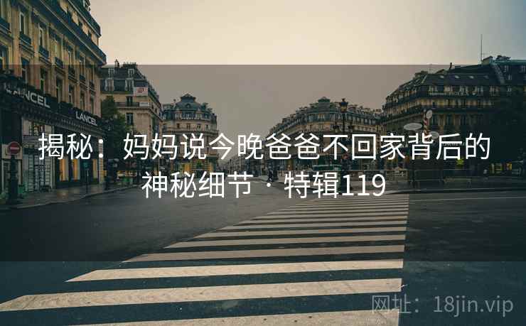 揭秘:妈妈说今晚爸爸不回家背后的神秘细节 · 特辑119 第2张 揭秘:妈妈说今晚爸爸不回家背后的神秘细节 · 特辑119 第2张