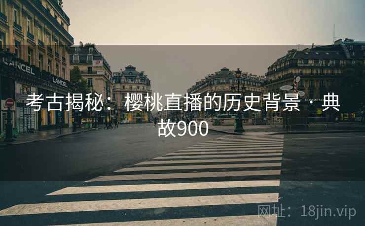 考古揭秘:樱桃直播的历史背景 · 典故900 第2张 考古揭秘:樱桃直播的历史背景 · 典故900 第2张