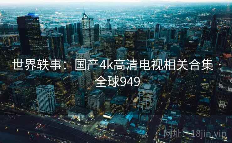 世界轶事：国产4k高清电视相关合集 · 全球949