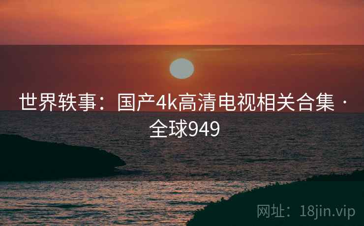 世界轶事:国产4k高清电视相关合集 · 全球949 第2张 世界轶事:国产4k高清电视相关合集 · 全球949 第2张
