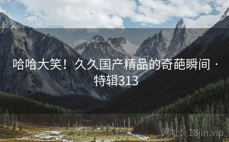哈哈大笑!久久国产精品的奇葩瞬间 · 特辑313 第2张 哈哈大笑!久久国产精品的奇葩瞬间 · 特辑313 第2张
