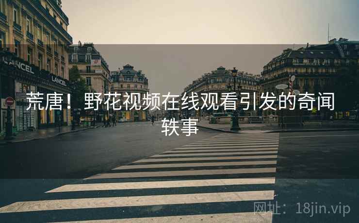 荒唐!野花视频在线观看引发的奇闻轶事 第2张 荒唐!野花视频在线观看引发的奇闻轶事 第2张