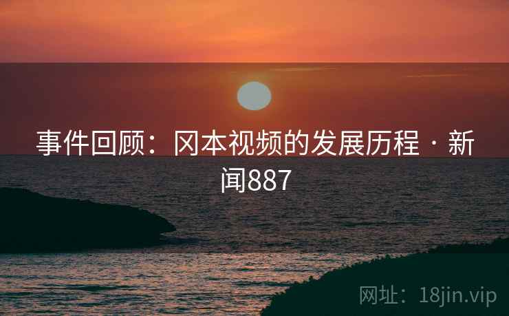 事件回顾:冈本视频的发展历程 · 新闻887 第2张 事件回顾:冈本视频的发展历程 · 新闻887 第2张