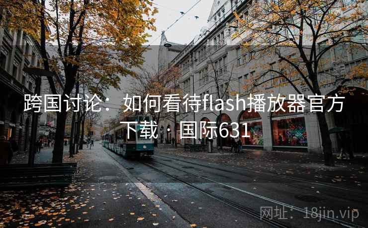 跨国讨论：如何看待flash播放器官方下载 · 国际631