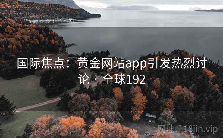 国际焦点:黄金网站app引发热烈讨论 · 全球192 第2张 国际焦点:黄金网站app引发热烈讨论 · 全球192 第2张