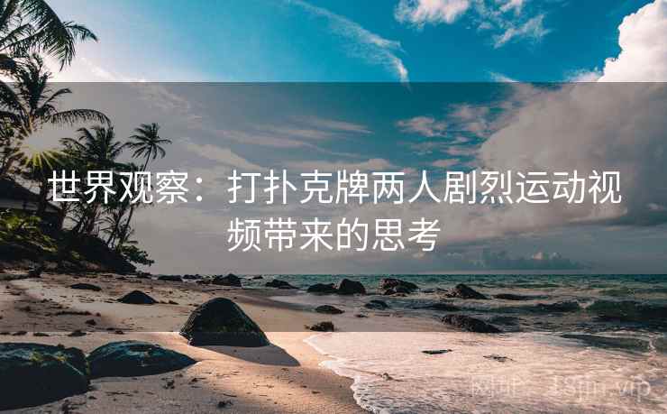 世界观察:打扑克牌两人剧烈运动视频带来的思考 第2张 世界观察:打扑克牌两人剧烈运动视频带来的思考 第2张