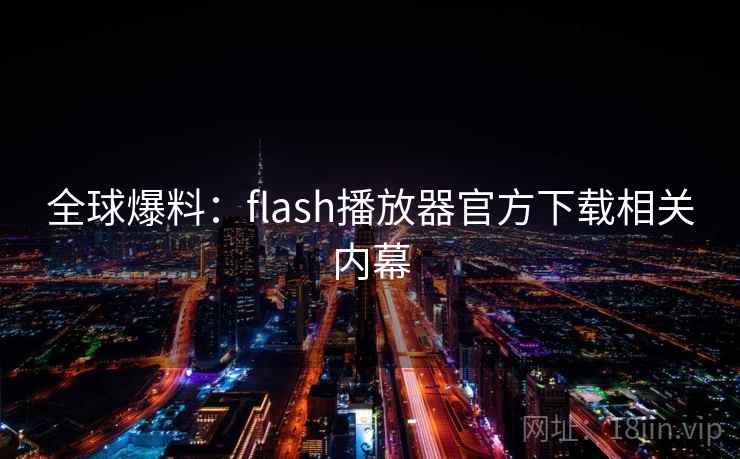 全球爆料：flash播放器官方下载相关内幕