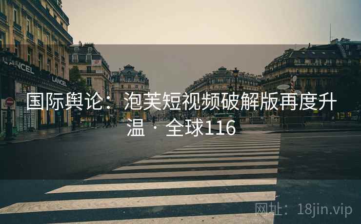 国际舆论:泡芙短视频破解版再度升温 · 全球116 第2张 国际舆论:泡芙短视频破解版再度升温 · 全球116 第2张