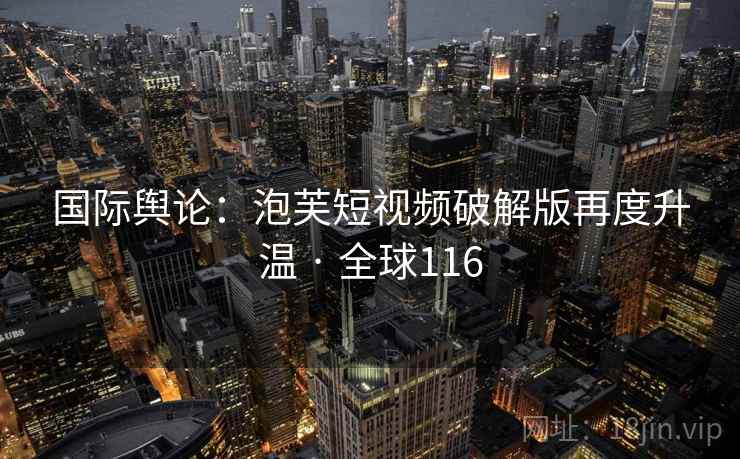 国际舆论：泡芙短视频破解版再度升温 · 全球116